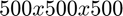 $500 x 500 x 500$